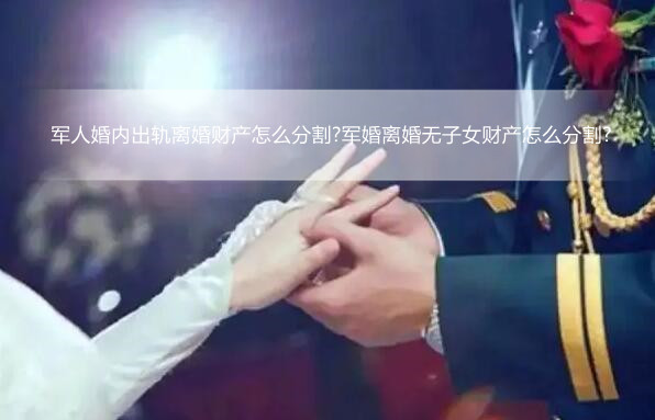 军人婚内出轨离婚财产怎么分割?军婚离婚无子女财产怎么分割?