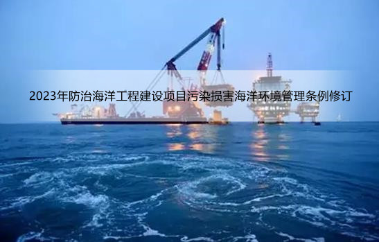2023年防治海洋工程建设项目污染损害海洋环境管理条例修订